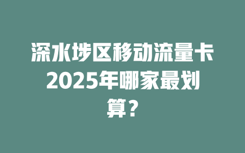 深水埗区移动流量卡2025年哪家最划算？