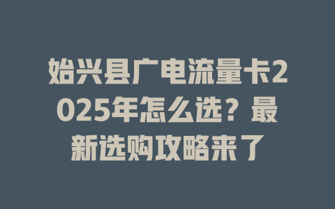 始兴县广电流量卡2025年怎么选？最新选购攻略来了