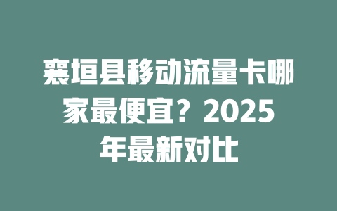 襄垣县移动流量卡哪家最便宜？2025年最新对比