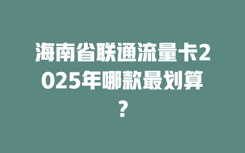 海南省联通流量卡2025年哪款最划算？