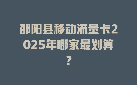 邵阳县移动流量卡2025年哪家最划算？