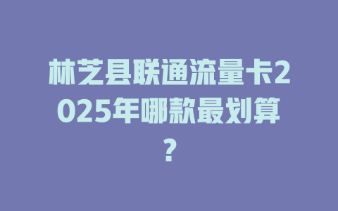 林芝县联通流量卡2025年哪款最划算？