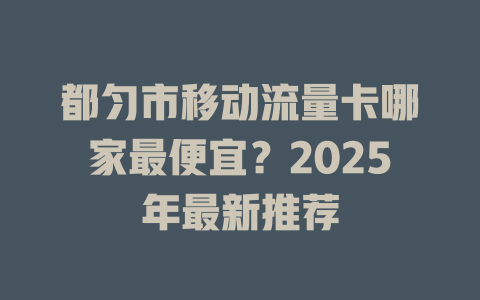 都匀市移动流量卡哪家最便宜？2025年最新推荐