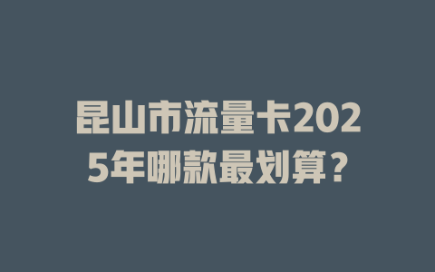 昆山市流量卡2025年哪款最划算？
