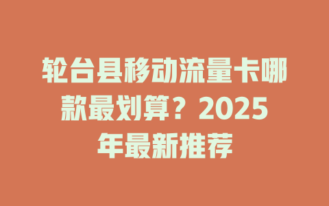 轮台县移动流量卡哪款最划算？2025年最新推荐