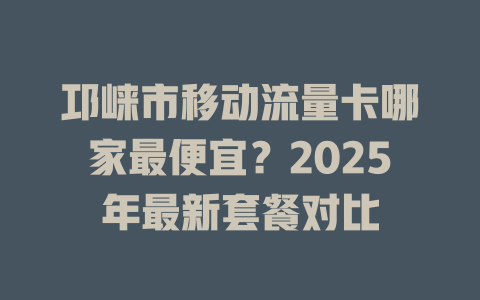邛崃市移动流量卡哪家最便宜？2025年最新套餐对比