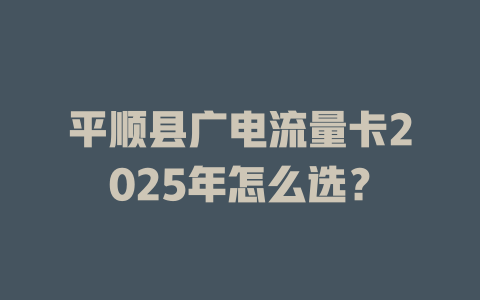 平顺县广电流量卡2025年怎么选？