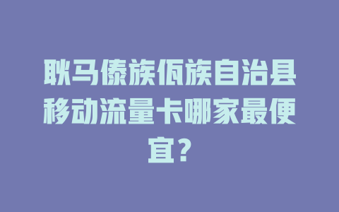 耿马傣族佤族自治县移动流量卡哪家最便宜？