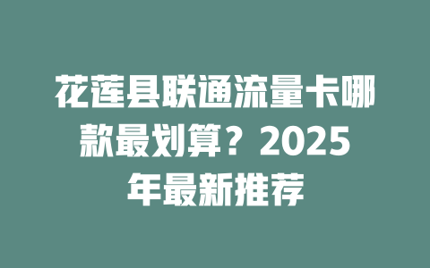 花莲县联通流量卡哪款最划算？2025年最新推荐