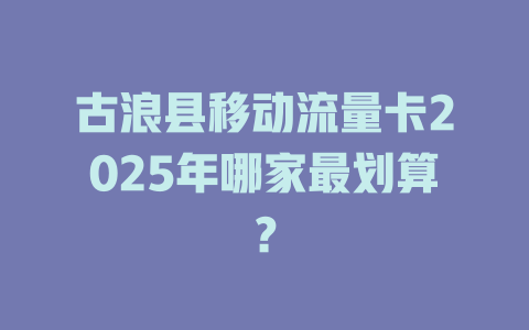古浪县移动流量卡2025年哪家最划算？
