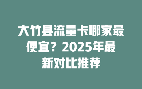 大竹县流量卡哪家最便宜？2025年最新对比推荐