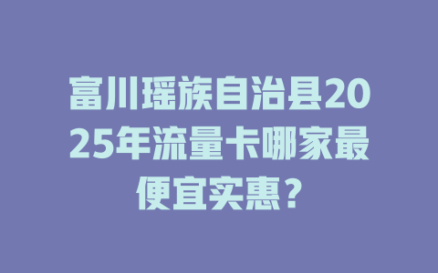 富川瑶族自治县2025年流量卡哪家最便宜实惠？