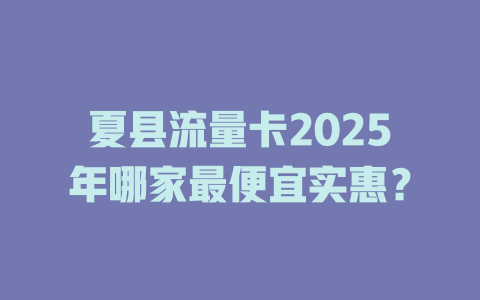 夏县流量卡2025年哪家最便宜实惠？
