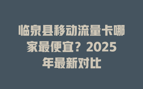 临泉县移动流量卡哪家最便宜？2025年最新对比