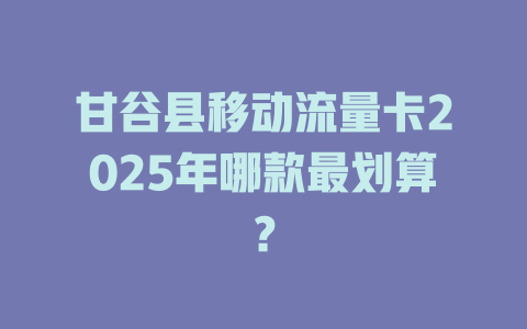 甘谷县移动流量卡2025年哪款最划算？