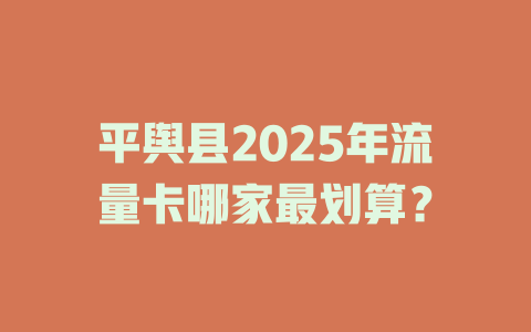 平舆县2025年流量卡哪家最划算？