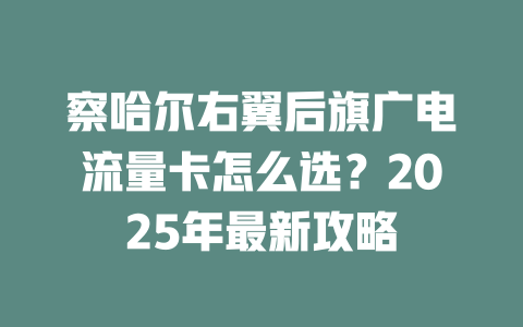 察哈尔右翼后旗广电流量卡怎么选？2025年最新攻略