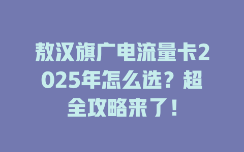 敖汉旗广电流量卡2025年怎么选？超全攻略来了！