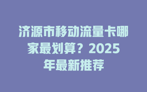 济源市移动流量卡哪家最划算？2025年最新推荐
