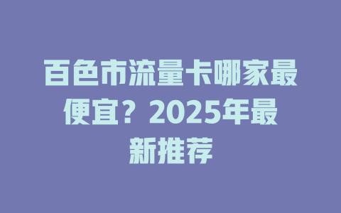 百色市流量卡哪家最便宜？2025年最新推荐