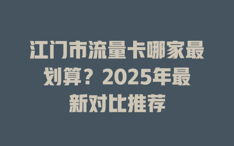 江门市流量卡哪家最划算？2025年最新对比推荐