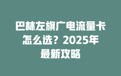 巴林左旗广电流量卡怎么选？2025年最新攻略