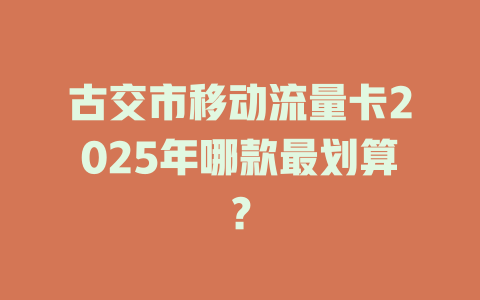 古交市移动流量卡2025年哪款最划算？
