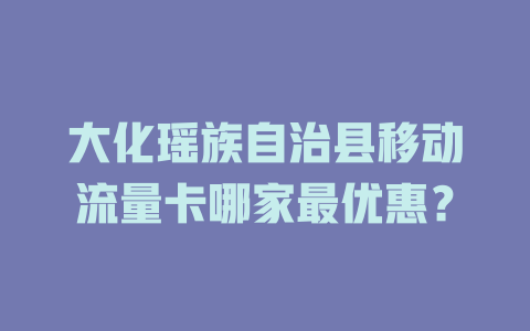 大化瑶族自治县移动流量卡哪家最优惠？