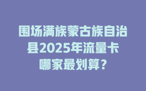 围场满族蒙古族自治县2025年流量卡哪家最划算？