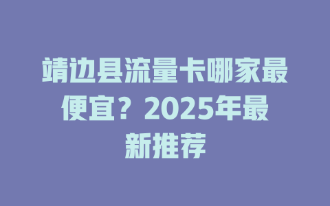 靖边县流量卡哪家最便宜？2025年最新推荐