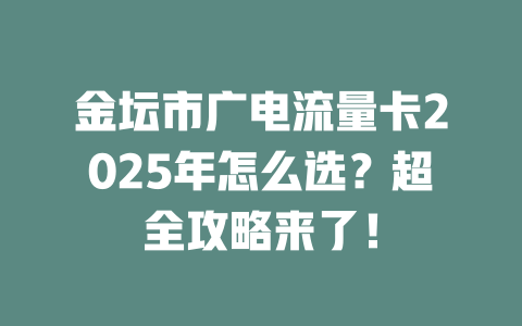 金坛市广电流量卡2025年怎么选？超全攻略来了！