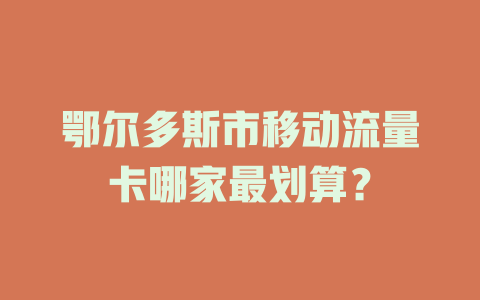 鄂尔多斯市移动流量卡哪家最划算？