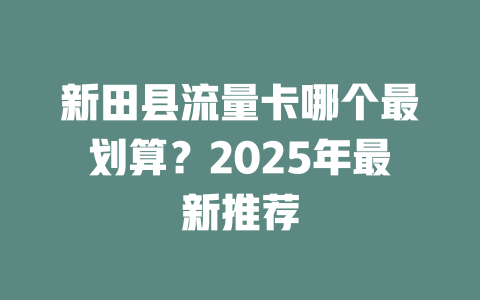新田县流量卡哪个最划算？2025年最新推荐