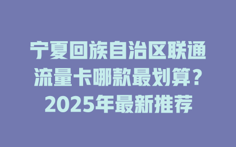宁夏回族自治区联通流量卡哪款最划算？2025年最新推荐