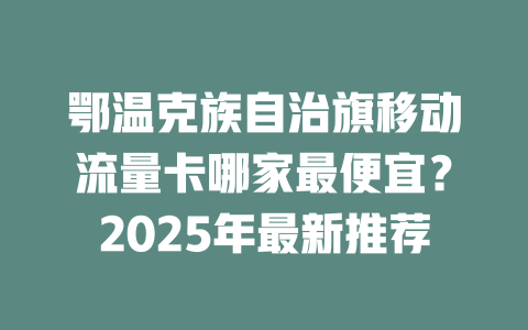 鄂温克族自治旗移动流量卡哪家最便宜？2025年最新推荐