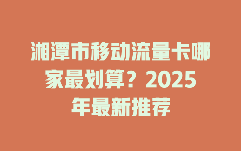 湘潭市移动流量卡哪家最划算？2025年最新推荐