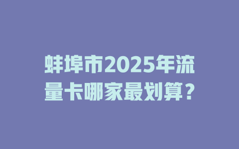 蚌埠市2025年流量卡哪家最划算？