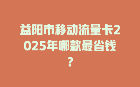 益阳市移动流量卡2025年哪款最省钱？