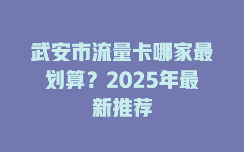 武安市流量卡哪家最划算？2025年最新推荐