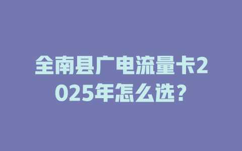 全南县广电流量卡2025年怎么选？