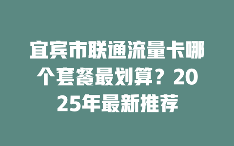 宜宾市联通流量卡哪个套餐最划算？2025年最新推荐