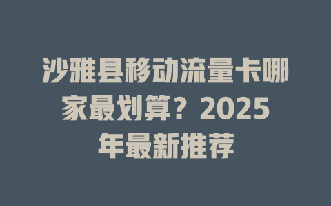 沙雅县移动流量卡哪家最划算？2025年最新推荐