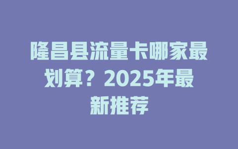 隆昌县流量卡哪家最划算？2025年最新推荐