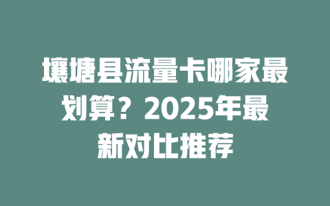 壤塘县流量卡哪家最划算？2025年最新对比推荐