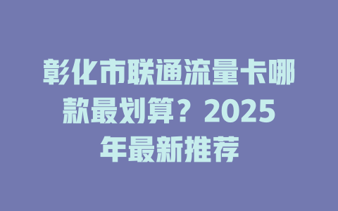 彰化市联通流量卡哪款最划算？2025年最新推荐