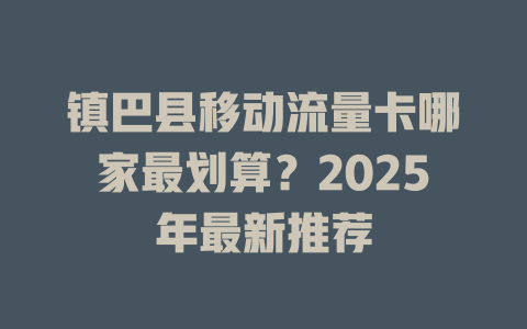 镇巴县移动流量卡哪家最划算？2025年最新推荐