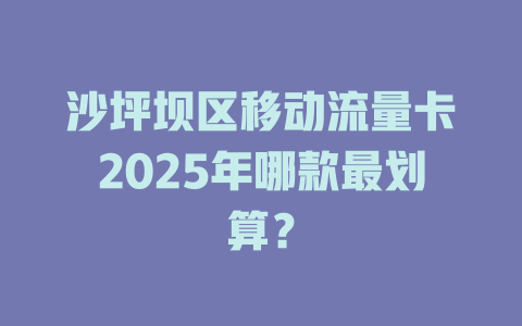 沙坪坝区移动流量卡2025年哪款最划算？