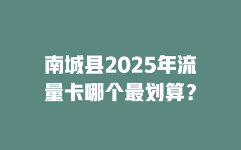 南城县2025年流量卡哪个最划算？