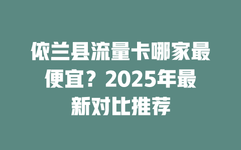 依兰县流量卡哪家最便宜？2025年最新对比推荐