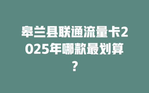 皋兰县联通流量卡2025年哪款最划算？